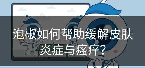 泡椒如何帮助缓解皮肤炎症与瘙痒？